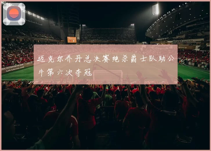 迈克尔乔丹总决赛绝杀爵士队助公牛第六次夺冠