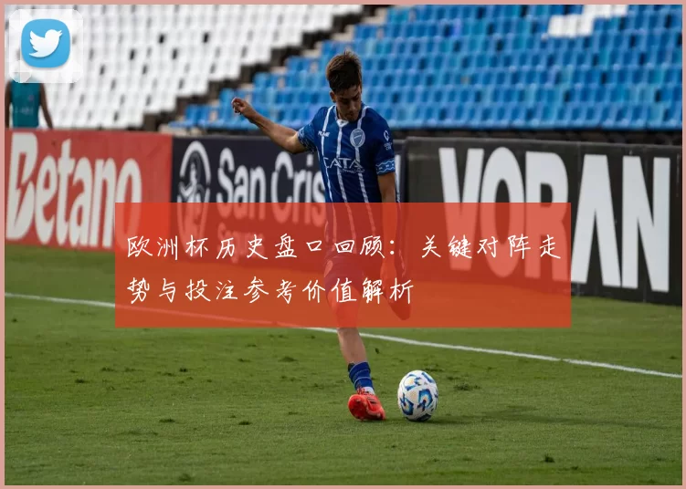 欧洲杯历史盘口回顾：关键对阵走势与投注参考价值解析