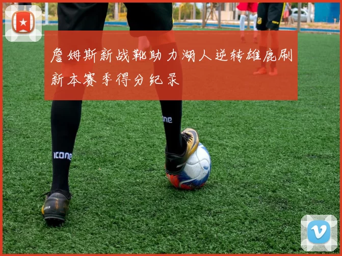 詹姆斯新战靴助力湖人逆转雄鹿刷新本赛季得分纪录