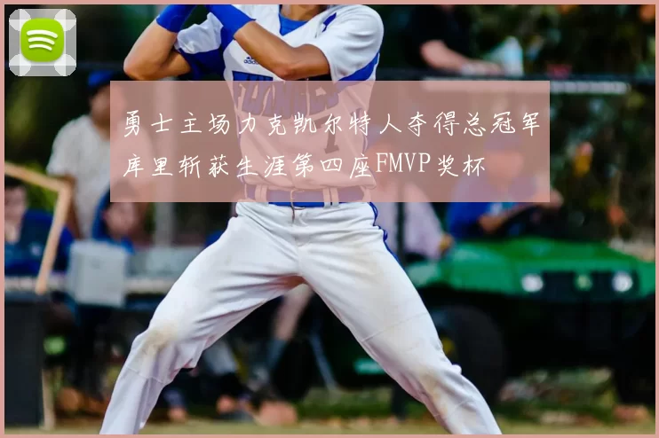 勇士主场力克凯尔特人夺得总冠军库里斩获生涯第四座FMVP奖杯