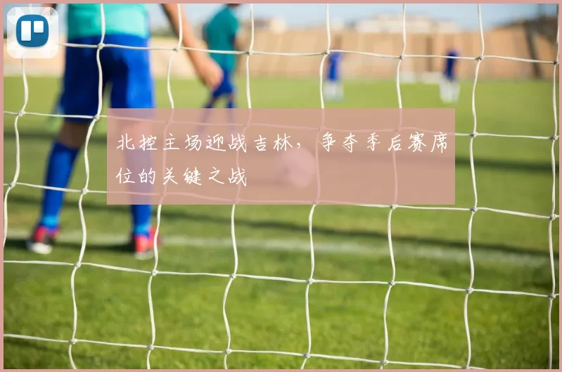 北控主场迎战吉林,争夺季后赛席位的关键之战