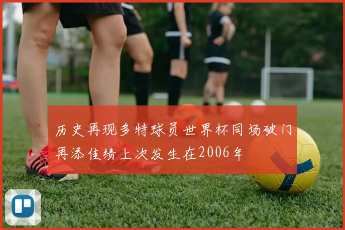 历史再现多特球员世界杯同场破门再添佳绩上次发生在2006年