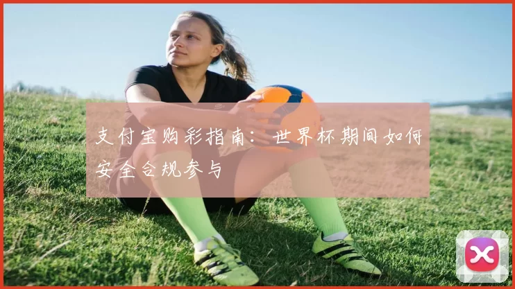 支付宝购彩指南:世界杯期间如何安全合规参与
