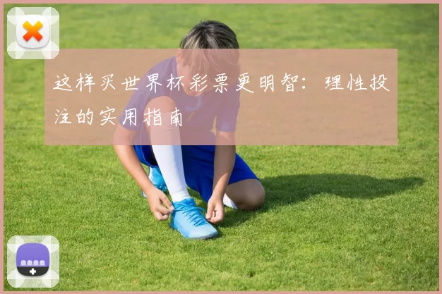 这样买世界杯彩票更明智：理性投注的实用指南