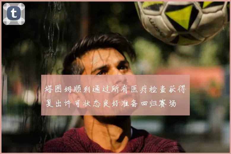 塔图姆顺利通过所有医疗检查获得复出许可状态良好准备回归赛场