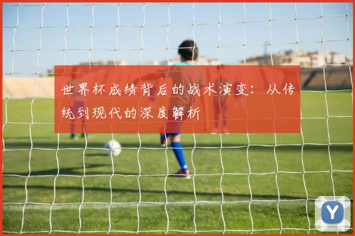 世界杯成绩背后的战术演变：从传统到现代的深度解析