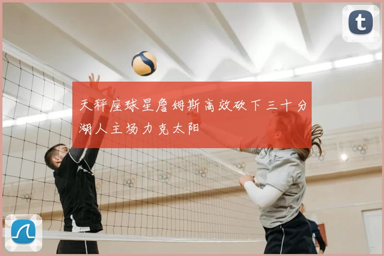 天秤座球星詹姆斯高效砍下三十分湖人主场力克太阳