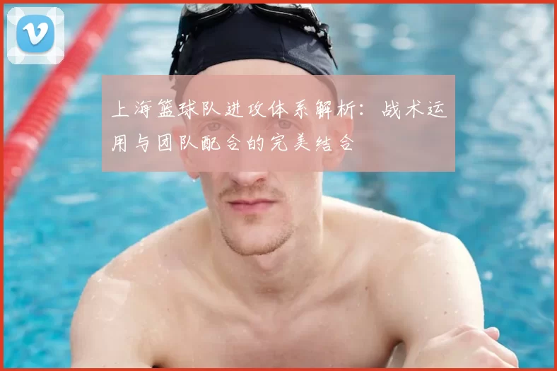 上海篮球队进攻体系解析：战术运用与团队配合的完美结合