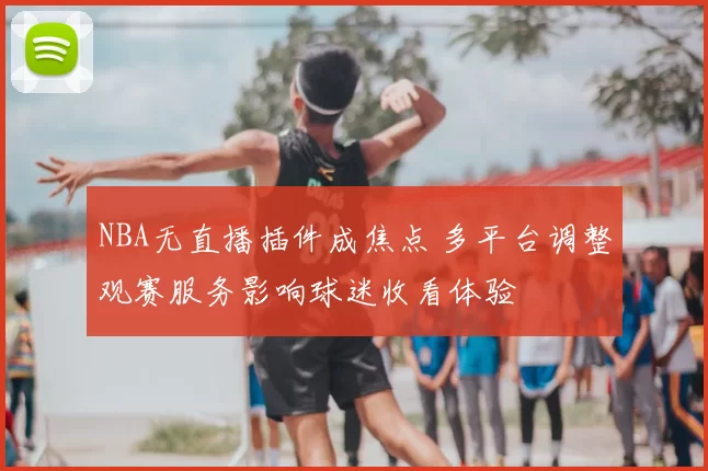 NBA无直播插件成焦点 多平台调整观赛服务影响球迷收看体验