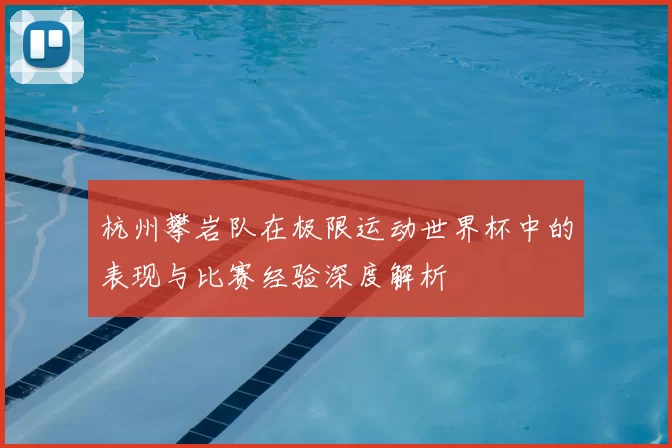 杭州攀岩队在极限运动世界杯中的表现与比赛经验深度解析