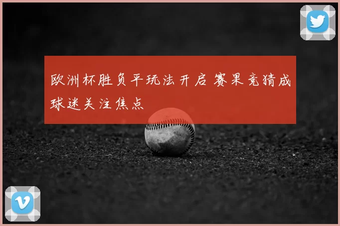 欧洲杯胜负平玩法开启 赛果竞猜成球迷关注焦点