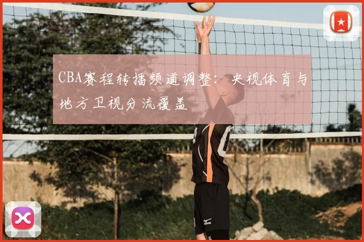 CBA赛程转播频道调整：央视体育与地方卫视分流覆盖