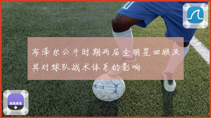 布泽尔公牛时期两届全明星回顾及其对球队战术体系的影响