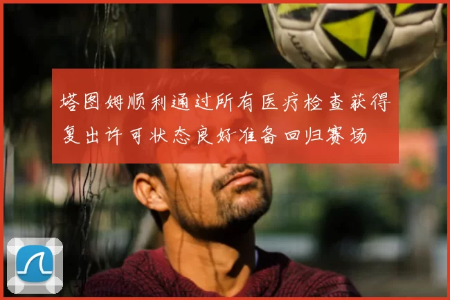 塔图姆顺利通过所有医疗检查获得复出许可状态良好准备回归赛场