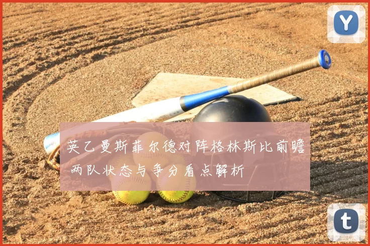 英乙曼斯菲尔德对阵格林斯比前瞻 两队状态与争分看点解析