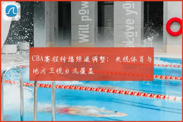 CBA赛程转播频道调整：央视体育与地方卫视分流覆盖