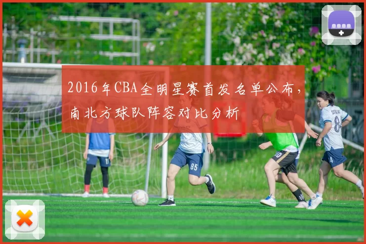 2016年CBA全明星赛首发名单公布，南北方球队阵容对比分析