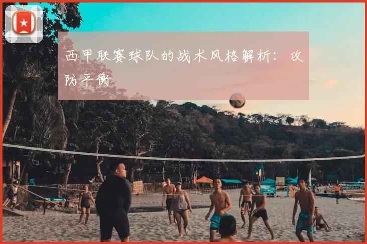 西甲联赛球队的战术风格解析：攻防平衡