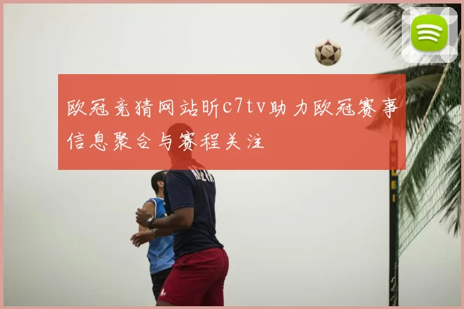 欧冠竞猜网站昕c7tv助力欧冠赛事信息聚合与赛程关注