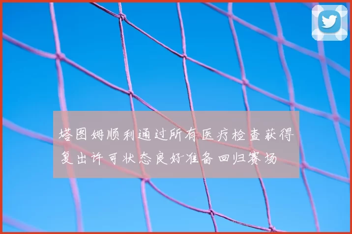 塔图姆顺利通过所有医疗检查获得复出许可状态良好准备回归赛场