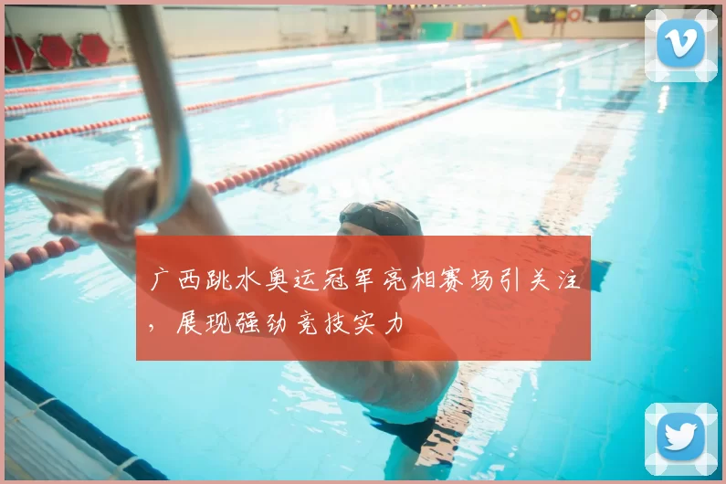 广西跳水奥运冠军亮相赛场引关注，展现强劲竞技实力