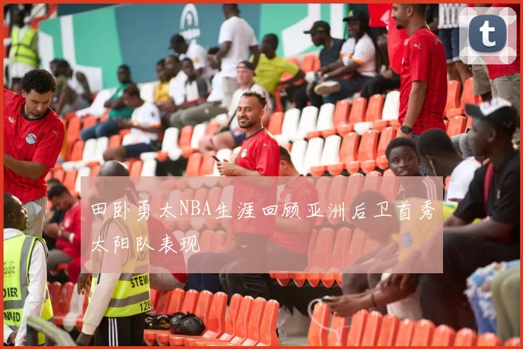 田卧勇太NBA生涯回顾亚洲后卫首秀太阳队表现